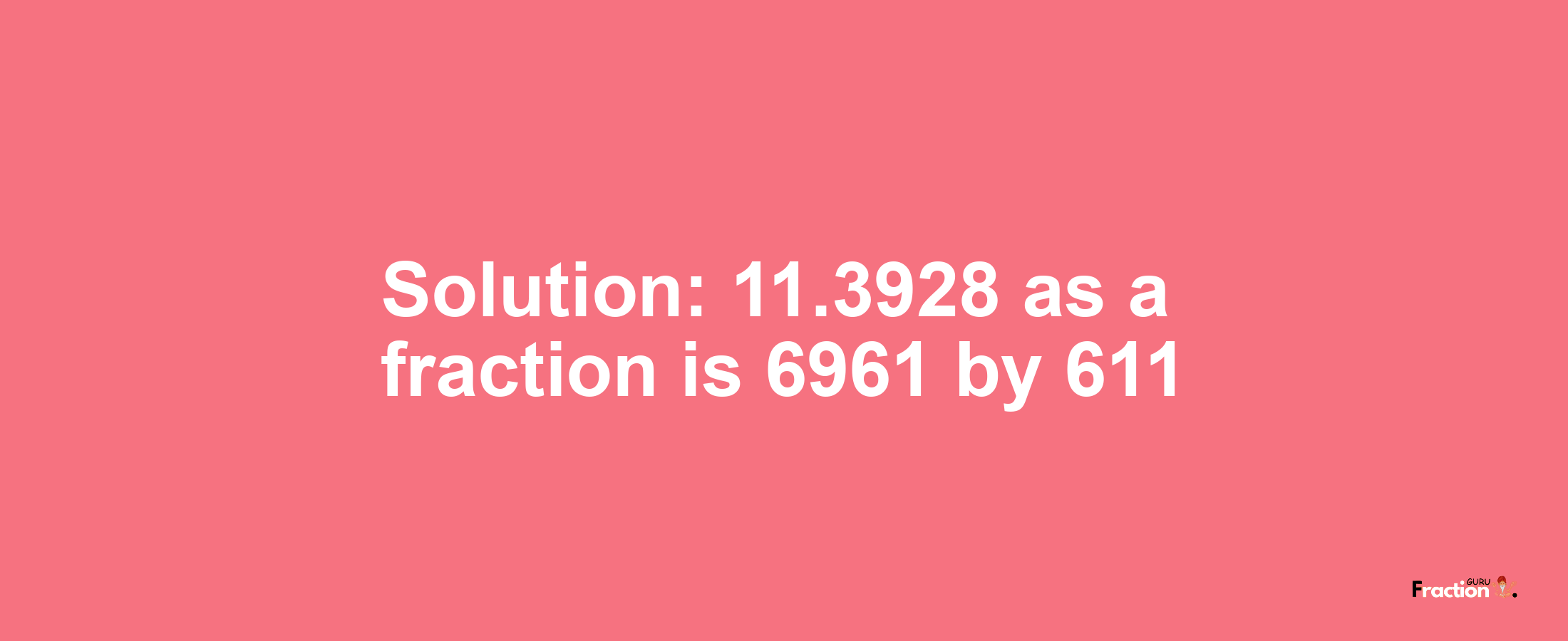 Solution:11.3928 as a fraction is 6961/611